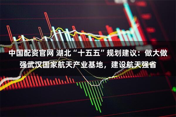 中国配资官网 湖北“十五五”规划建议：做大做强武汉国家航天产业基地，建设航天强省