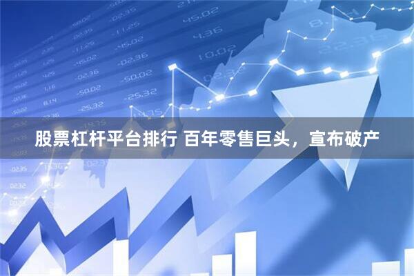 股票杠杆平台排行 百年零售巨头，宣布破产