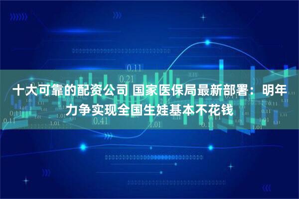 十大可靠的配资公司 国家医保局最新部署：明年力争实现全国生娃基本不花钱