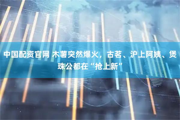 中国配资官网 木薯突然爆火，古茗、沪上阿姨、煲珠公都在“抢上新”