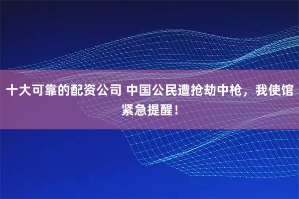 十大可靠的配资公司 中国公民遭抢劫中枪，我使馆紧急提醒！
