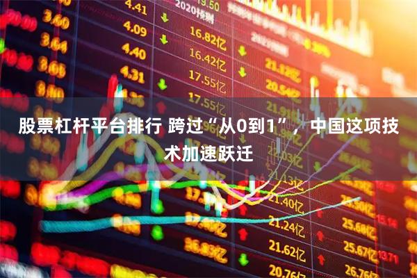 股票杠杆平台排行 跨过“从0到1”，中国这项技术加速跃迁