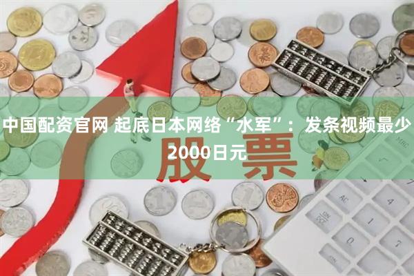 中国配资官网 起底日本网络“水军”：发条视频最少2000日元