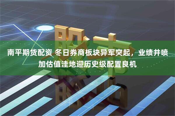 南平期货配资 冬日券商板块异军突起，业绩井喷加估值洼地迎历史级配置良机
