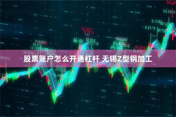 股票账户怎么开通杠杆 无锡Z型钢加工