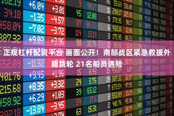 正规杠杆配资平台 画面公开！南部战区紧急救援外籍货轮 21名船员遇险