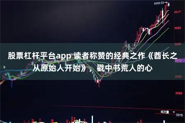 股票杠杆平台app 读者称赞的经典之作《酋长之从原始人开始》，戳中书荒人的心