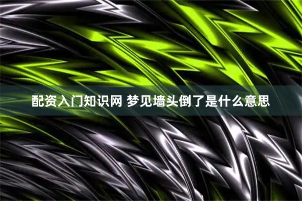 配资入门知识网 梦见墙头倒了是什么意思