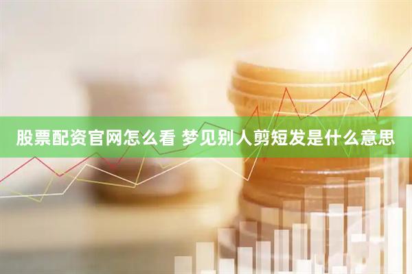 股票配资官网怎么看 梦见别人剪短发是什么意思