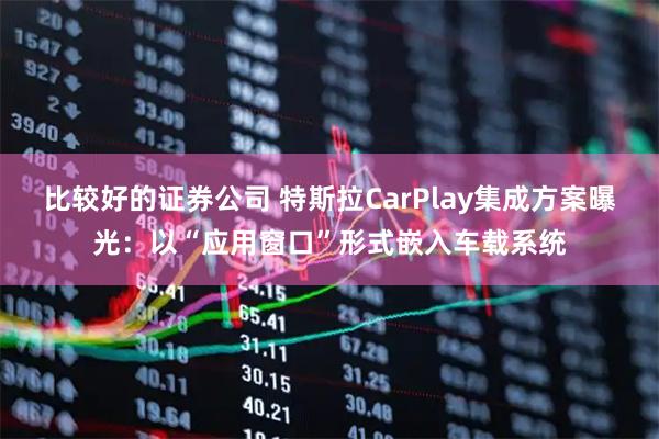 比较好的证券公司 特斯拉CarPlay集成方案曝光：以“应用窗口”形式嵌入车载系统