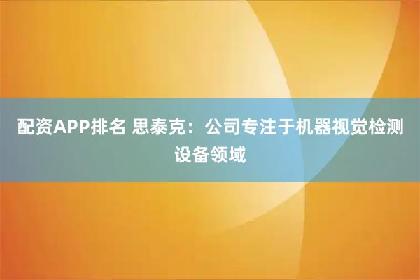 配资APP排名 思泰克：公司专注于机器视觉检测设备领域