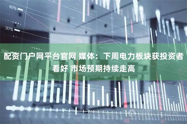 配资门户网平台官网 媒体：下周电力板块获投资者看好 市场预期持续走高