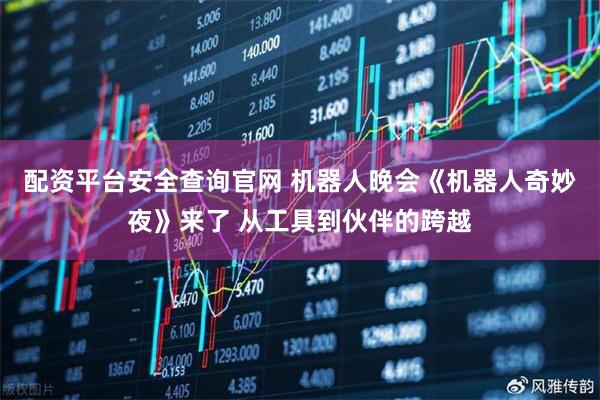 配资平台安全查询官网 机器人晚会《机器人奇妙夜》来了 从工具到伙伴的跨越