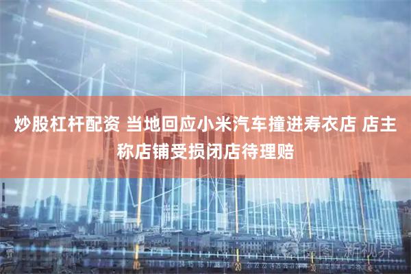 炒股杠杆配资 当地回应小米汽车撞进寿衣店 店主称店铺受损闭店待理赔