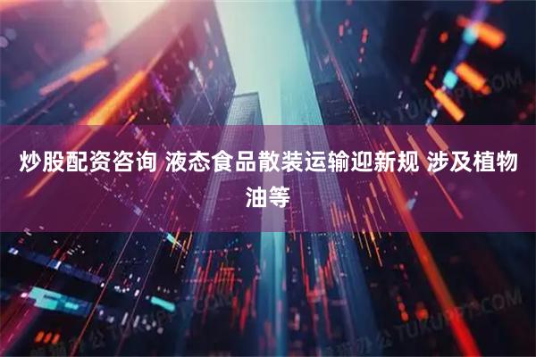 炒股配资咨询 液态食品散装运输迎新规 涉及植物油等