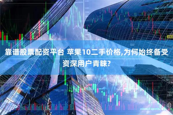 靠谱股票配资平台 苹果10二手价格,为何始终备受资深用户青睐?