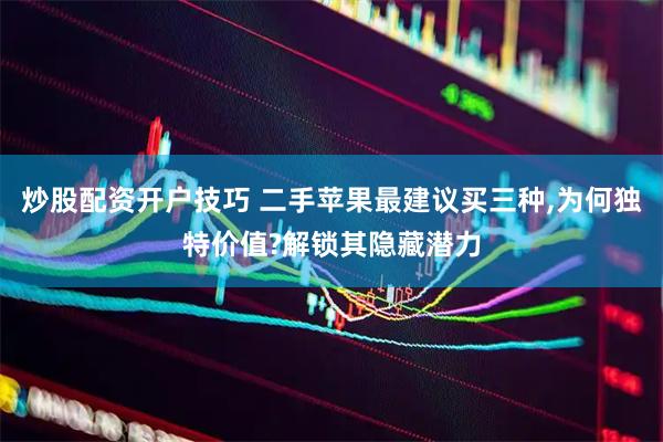 炒股配资开户技巧 二手苹果最建议买三种,为何独特价值?解锁其隐藏潜力