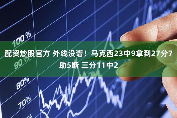 配资炒股官方 外线没谱！马克西23中9拿到27分7助5断 三分11中2
