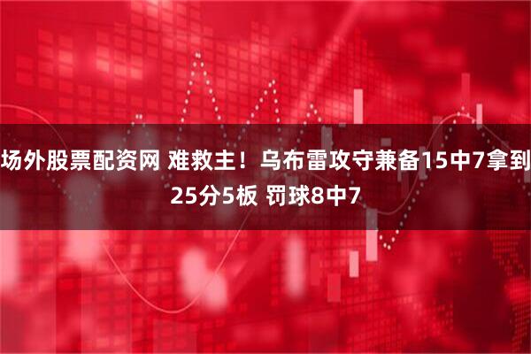 场外股票配资网 难救主！乌布雷攻守兼备15中7拿到25分5板 罚球8中7