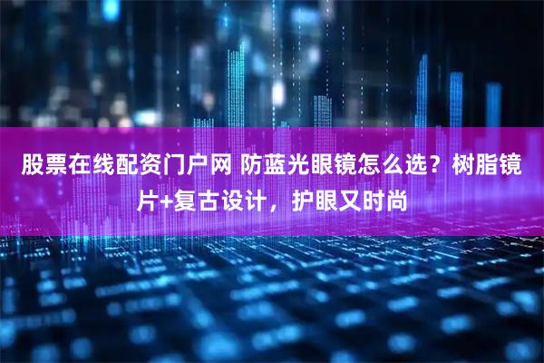 股票在线配资门户网 防蓝光眼镜怎么选?树脂镜片+复古设计,护眼又时尚