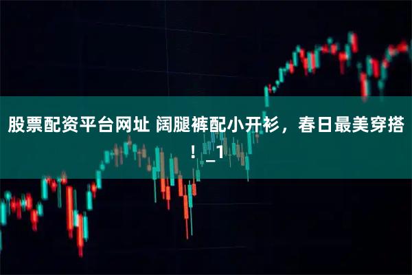 股票配资平台网址 阔腿裤配小开衫，春日最美穿搭！_1