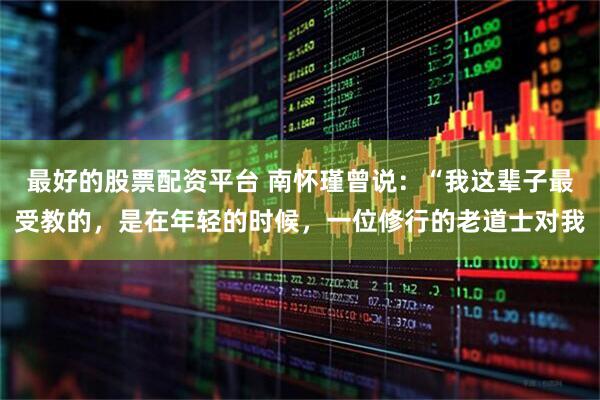 最好的股票配资平台 南怀瑾曾说：“我这辈子最受教的，是在年轻的时候，一位修行的老道士对我