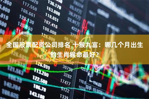 全国股票配资公司排名 十猴九富：哪几个月出生的生肖猴命最好？