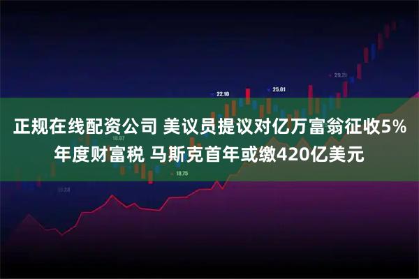 正规在线配资公司 美议员提议对亿万富翁征收5%年度财富税 马斯克首年或缴420亿美元