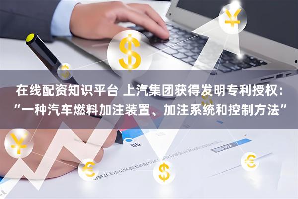 在线配资知识平台 上汽集团获得发明专利授权：“一种汽车燃料加注装置、加注系统和控制方法”
