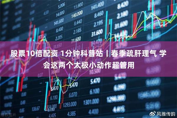 股票10倍配资 1分钟科普站丨春季疏肝理气 学会这两个太极小动作超管用