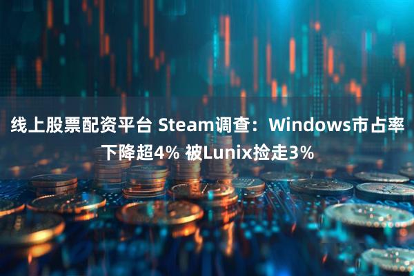 线上股票配资平台 Steam调查：Windows市占率下降超4% 被Lunix捡走3%