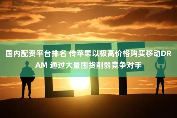 国内配资平台排名 传苹果以极高价格购买移动DRAM 通过大量囤货削弱竞争对手