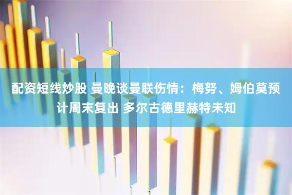 配资短线炒股 曼晚谈曼联伤情：梅努、姆伯莫预计周末复出 多尔古德里赫特未知