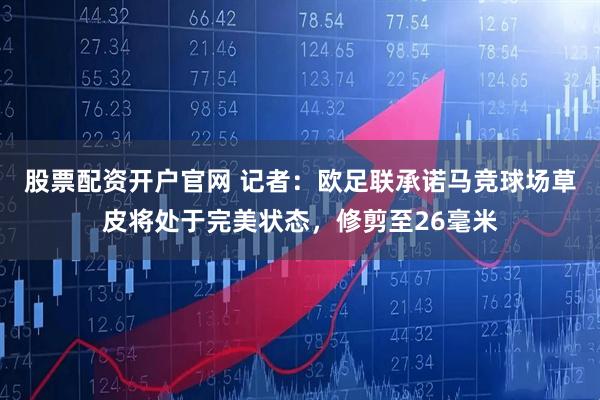 股票配资开户官网 记者：欧足联承诺马竞球场草皮将处于完美状态，修剪至26毫米