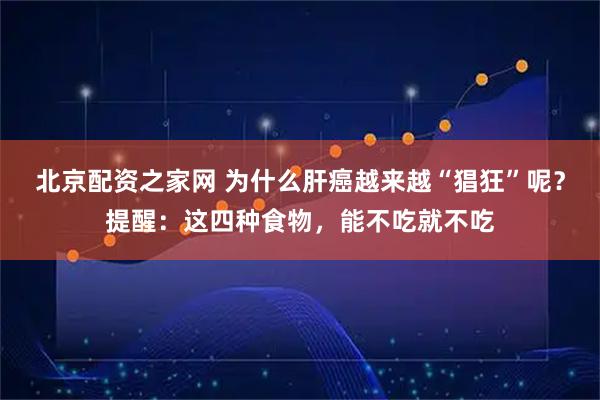 北京配资之家网 为什么肝癌越来越“猖狂”呢？提醒：这四种食物，能不吃就不吃