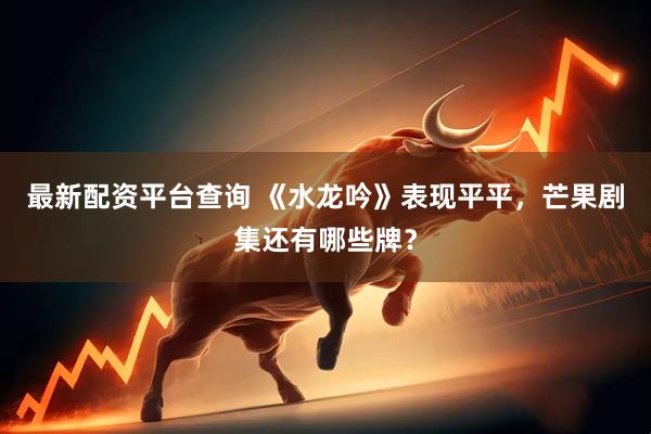 最新配资平台查询 《水龙吟》表现平平，芒果剧集还有哪些牌？