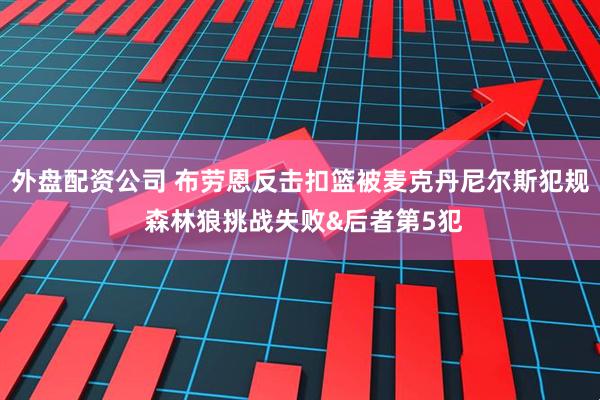 外盘配资公司 布劳恩反击扣篮被麦克丹尼尔斯犯规 森林狼挑战失败&后者第5犯