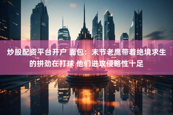 炒股配资平台开户 面包：末节老鹰带着绝境求生的拼劲在打球 他们进攻侵略性十足