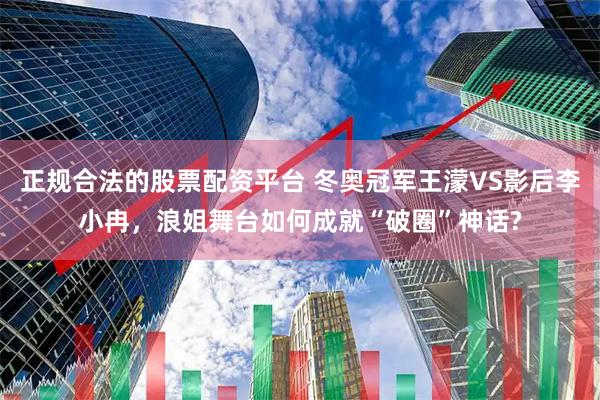 正规合法的股票配资平台 冬奥冠军王濛VS影后李小冉，浪姐舞台如何成就“破圈”神话?