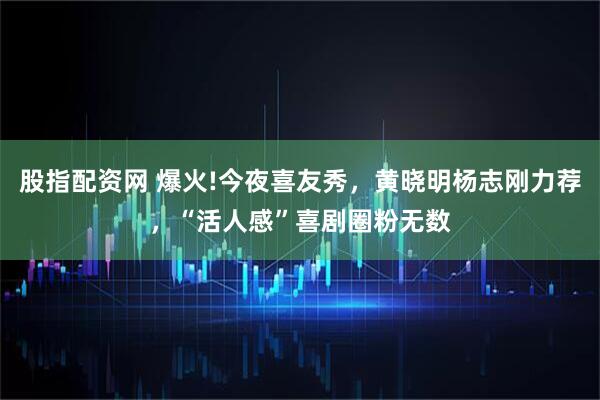 股指配资网 爆火!今夜喜友秀，黄晓明杨志刚力荐，“活人感”喜剧圈粉无数