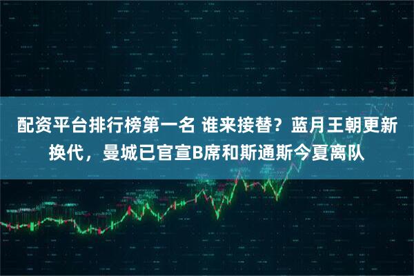配资平台排行榜第一名 谁来接替？蓝月王朝更新换代，曼城已官宣B席和斯通斯今夏离队