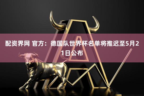 配资界网 官方：德国队世界杯名单将推迟至5月21日公布