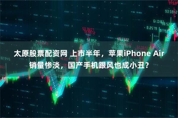 太原股票配资网 上市半年，苹果iPhone Air销量惨淡，国产手机跟风也成小丑？