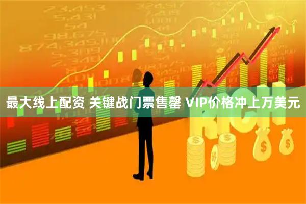最大线上配资 关键战门票售罄 VIP价格冲上万美元