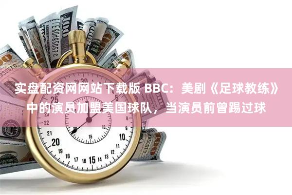 实盘配资网网站下载版 BBC：美剧《足球教练》中的演员加盟美国球队，当演员前曾踢过球