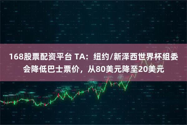 168股票配资平台 TA：纽约/新泽西世界杯组委会降低巴士票价，从80美元降至20美元