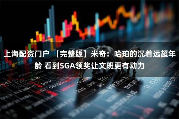 上海配资门户 【完整版】米奇：哈珀的沉着远超年龄 看到SGA领奖让文班更有动力