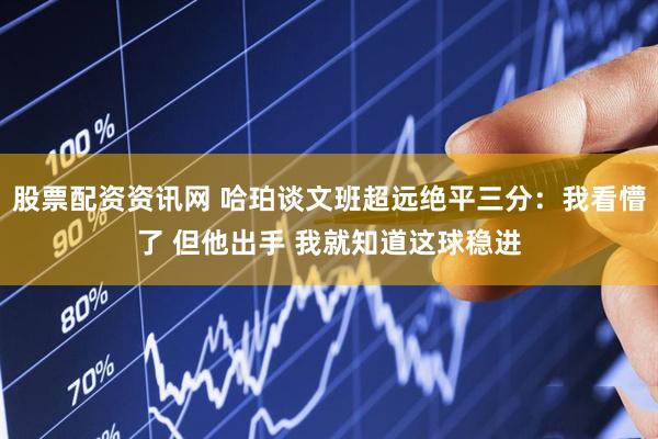 股票配资资讯网 哈珀谈文班超远绝平三分：我看懵了 但他出手 我就知道这球稳进