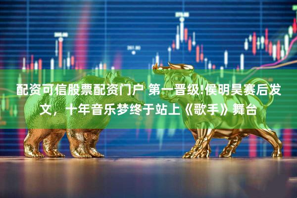 配资可信股票配资门户 第一晋级!侯明昊赛后发文,十年音乐梦终于站上《歌手》舞台