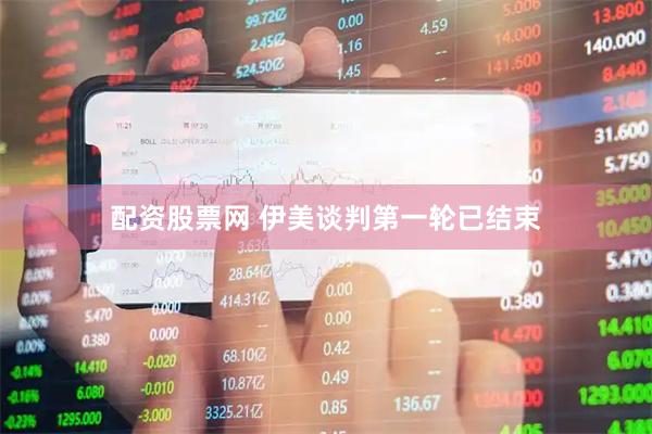 配资股票网 伊美谈判第一轮已结束
